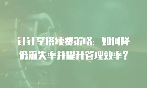 钉钉享搭续费策略：如何降低流失率并提升管理效率？