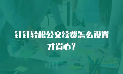 钉钉轻松公文续费怎么设置才省心？