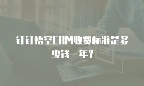 钉钉悟空CRM收费标准是多少钱一年？