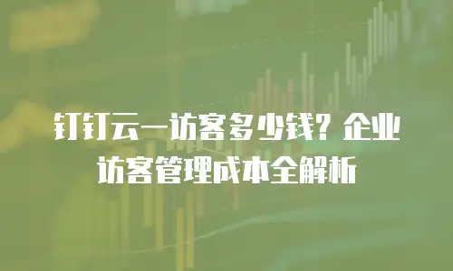 钉钉云一访客多少钱？企业访客管理成本全解析