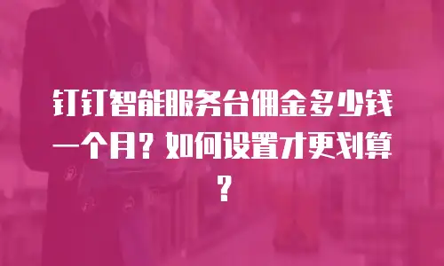 钉钉智能服务台佣金多少钱一个月？如何设置才更划算？