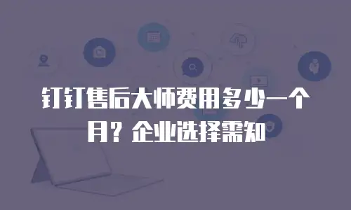 钉钉售后大师费用多少一个月？企业选择需知