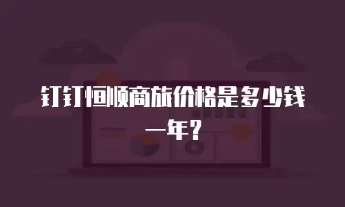 钉钉恒顺商旅价格是多少钱一年？