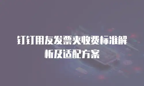 钉钉用友发票夹收费标准解析及适配方案