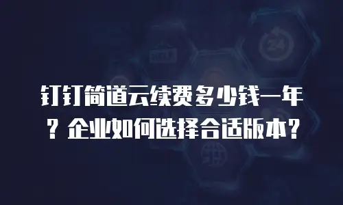 钉钉简道云续费多少钱一年？企业如何选择合适版本？
