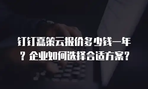 钉钉嘉策云报价多少钱一年？企业如何选择合适方案？