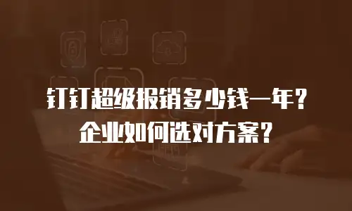 钉钉超级报销多少钱一年？企业如何选对方案？