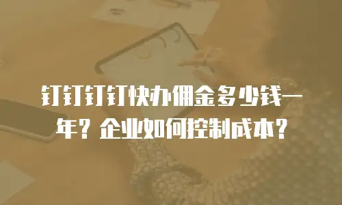 钉钉钉钉快办佣金多少钱一年？企业如何控制成本？