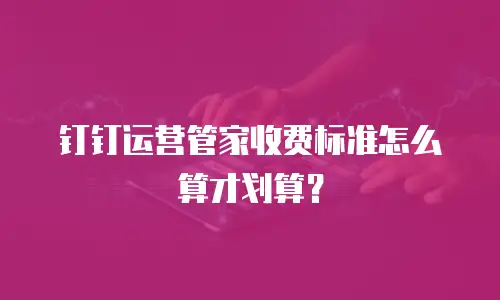 钉钉运营管家收费标准怎么算才划算？