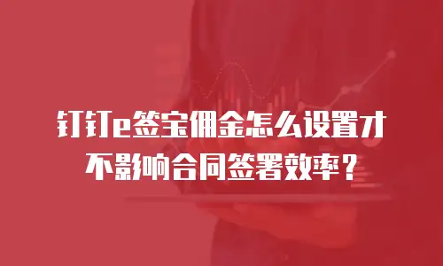 钉钉e签宝佣金怎么设置才不影响合同签署效率？