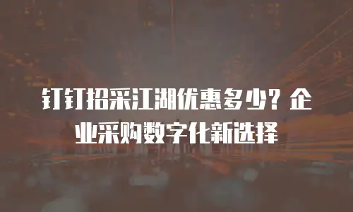 钉钉招采江湖优惠多少？企业采购数字化新选择