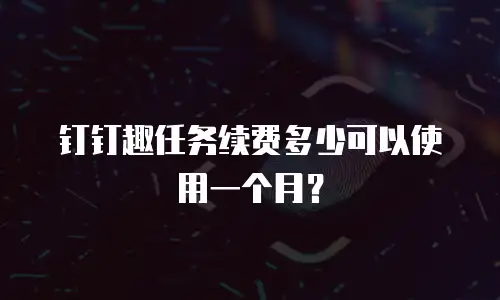 钉钉趣任务续费多少可以使用一个月？