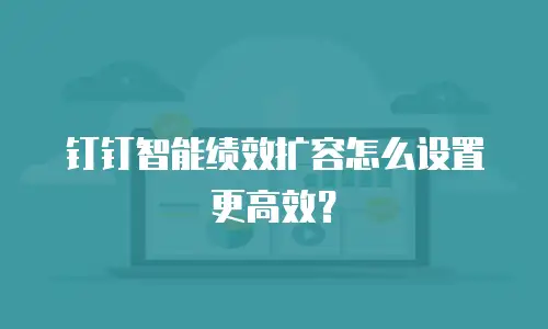 钉钉智能绩效扩容怎么设置更高效？