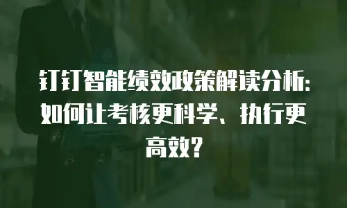 钉钉智能绩效政策解读分析：如何让考核更科学、执行更高效？