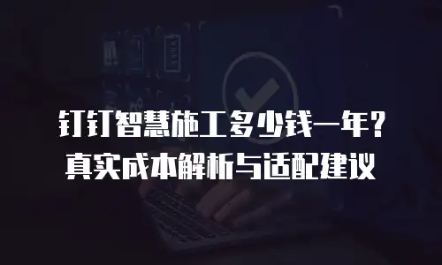 钉钉智慧施工多少钱一年？真实成本解析与适配建议