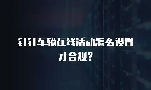 钉钉车辆在线活动怎么设置才合规？