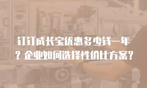 钉钉成长宝优惠多少钱一年？企业如何选择性价比方案？