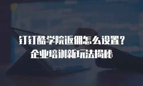 钉钉酷学院返佣怎么设置？企业培训新玩法揭秘