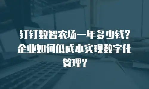 钉钉数智农场一年多少钱？企业如何低成本实现数字化管理？