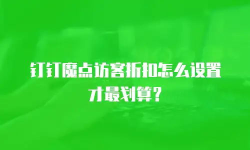 钉钉魔点访客折扣怎么设置才最划算？