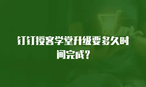 钉钉授客学堂升级要多久时间完成？