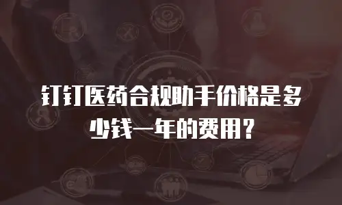 钉钉医药合规助手价格是多少钱一年的费用？