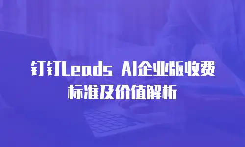 钉钉Leads AI企业版收费标准及价值解析