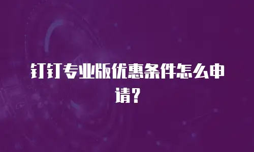 钉钉专业版优惠条件怎么申请？