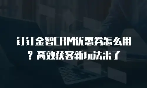 钉钉金智CRM优惠券怎么用？高效获客新玩法来了