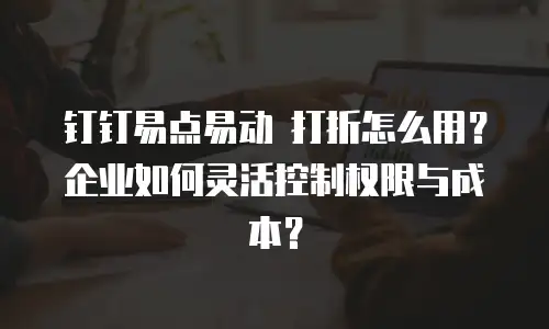 钉钉易点易动 打折怎么用？企业如何灵活控制权限与成本？