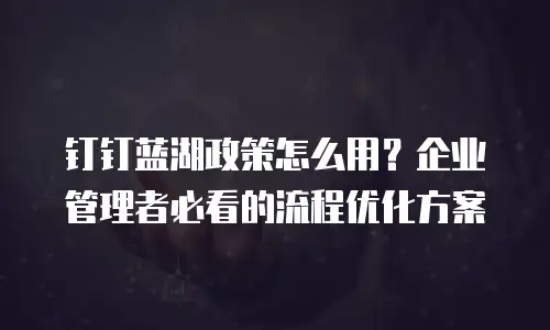 钉钉蓝湖政策怎么用？企业管理者必看的流程优化方案
