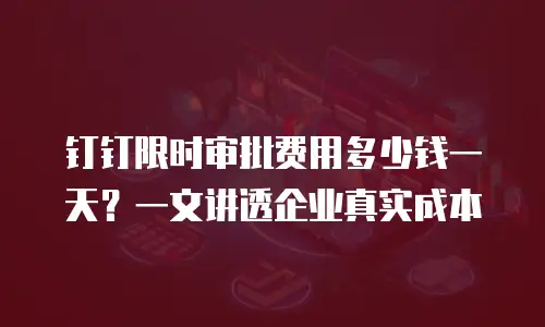 钉钉限时审批费用多少钱一天？一文讲透企业真实成本