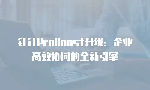 钉钉ProBoost升级：企业高效协同的全新引擎