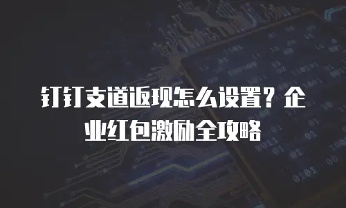 钉钉支道返现怎么设置？企业红包激励全攻略