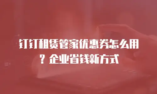 钉钉租赁管家优惠券怎么用？企业省钱新方式