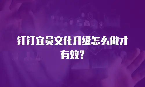 钉钉宜员文化升级怎么做才有效？