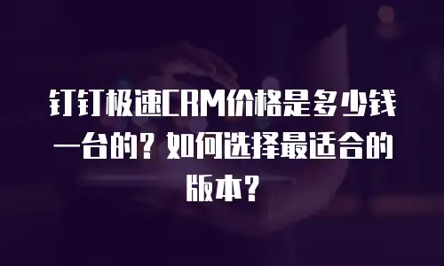钉钉极速CRM价格是多少钱一台的？如何选择最适合的版本？