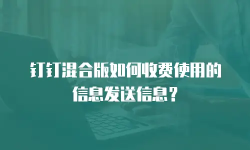 钉钉混合版如何收费使用的信息发送信息？
