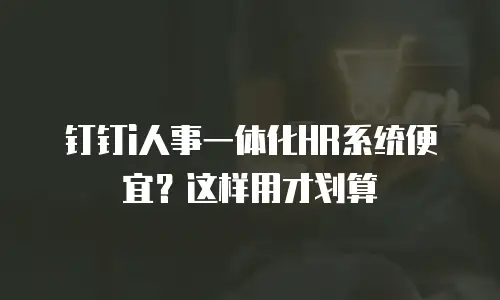 钉钉i人事一体化HR系统便宜？这样用才划算