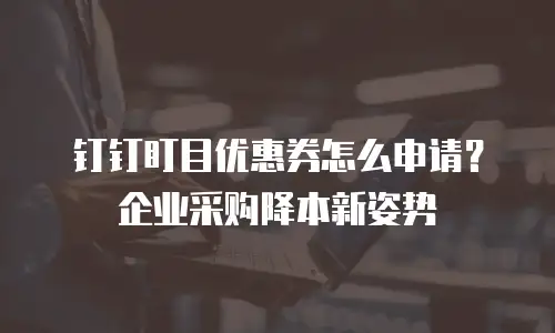 钉钉盯目优惠券怎么申请？企业采购降本新姿势
