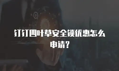 钉钉四叶草安全锁优惠怎么申请？