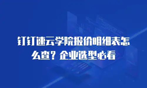 钉钉速云学院报价明细表怎么查？企业选型必看