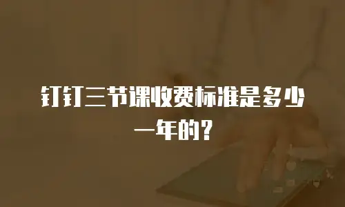 钉钉三节课收费标准是多少一年的？
