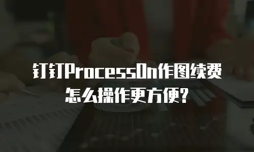 钉钉ProcessOn作图续费怎么操作更方便？