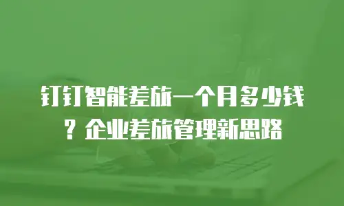 钉钉智能差旅一个月多少钱？企业差旅管理新思路
