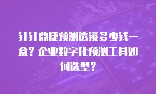 钉钉鼎捷预测透镜多少钱一盒？企业数字化预测工具如何选型？