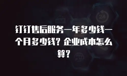 钉钉售后服务一年多少钱一个月多少钱？企业成本怎么算？