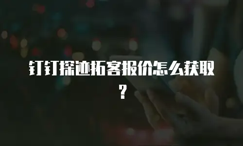 钉钉探迹拓客报价怎么获取？