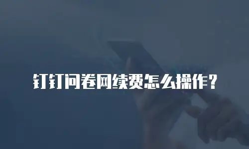 钉钉问卷网续费怎么操作？