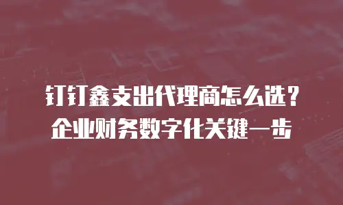 钉钉鑫支出代理商怎么选？企业财务数字化关键一步